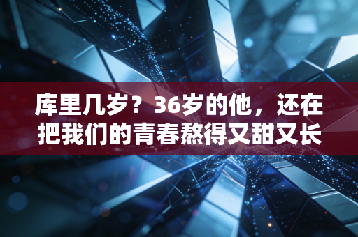 库里几岁?36岁的他,还在把我们的青春熬得又甜又长 库里几岁?36岁的他,还在把我们的青春熬得又甜又长
