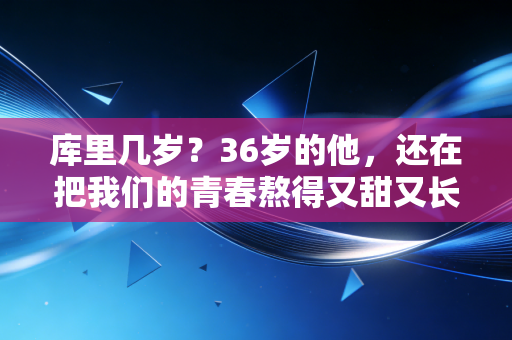 库里几岁?36岁的他,还在把我们的青春熬得又甜又长 库里几岁?36岁的他,还在把我们的青春熬得又甜又长