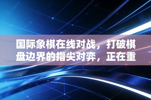 国际象棋在线对战,打破棋盘边界的指尖对弈,正在重构普通人的棋类生活 国际象棋在线对战,打破棋盘边界的指尖对弈,正在重构普通人的棋类生活