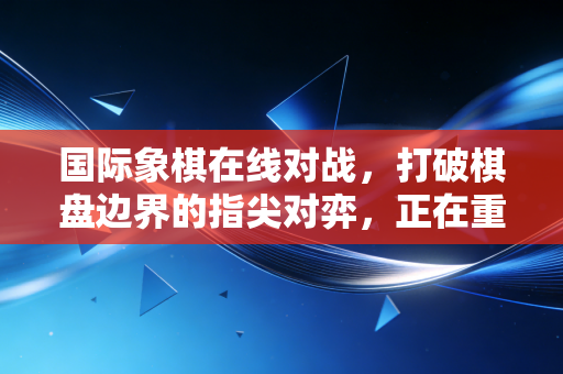 国际象棋在线对战,打破棋盘边界的指尖对弈,正在重构普通人的棋类生活 国际象棋在线对战,打破棋盘边界的指尖对弈,正在重构普通人的棋类生活