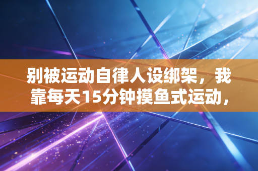 别被运动自律人设绑架，我靠每天15分钟摸鱼式运动，治好了三年的腰突和精神内耗