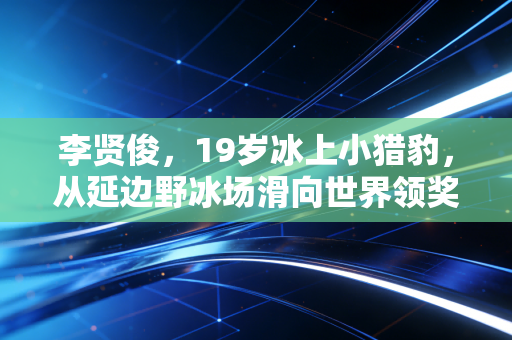 李贤俊，19岁冰上小猎豹，从延边野冰场滑向世界领奖台