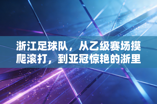 浙江足球队，从乙级赛场摸爬滚打，到亚冠惊艳的浙里足球样本