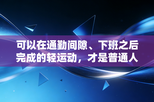 可以在通勤间隙、下班之后完成的轻运动，才是普通人的运动刚需