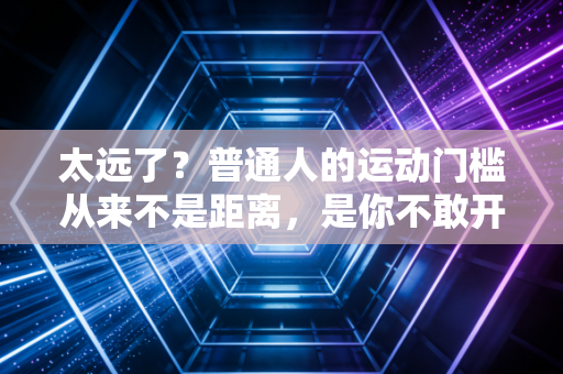 太远了?普通人的运动门槛从来不是距离,是你不敢开始的借口 太远了?普通人的运动门槛从来不是距离,是你不敢开始的借口