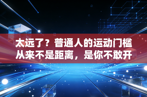 太远了?普通人的运动门槛从来不是距离,是你不敢开始的借口 太远了?普通人的运动门槛从来不是距离,是你不敢开始的借口