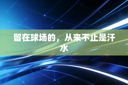 留在球场的,从来不止是汗水 留在球场的,从来不止是汗水