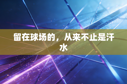 留在球场的,从来不止是汗水 留在球场的,从来不止是汗水