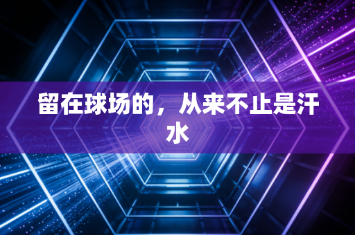 留在球场的，从来不止是汗水