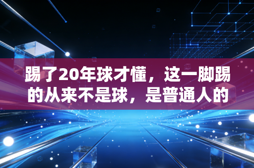 踢了20年球才懂,这一脚踢的从来不是球,是普通人的生活解药 踢了20年球才懂,这一脚踢的从来不是球,是普通人的生活解药