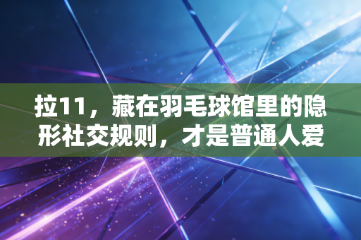 拉11,藏在羽毛球馆里的隐形社交规则,才是普通人爱上打球的终极理由 拉11,藏在羽毛球馆里的隐形社交规则,才是普通人爱上打球的终极理由