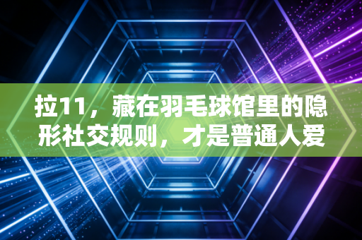 拉11,藏在羽毛球馆里的隐形社交规则,才是普通人爱上打球的终极理由 拉11,藏在羽毛球馆里的隐形社交规则,才是普通人爱上打球的终极理由