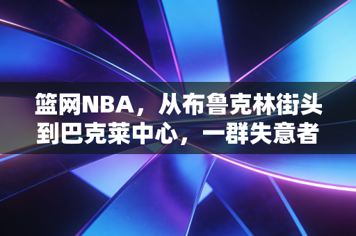 篮网NBA,从布鲁克林街头到巴克莱中心,一群失意者拼出来的篮球浪漫 篮网NBA,从布鲁克林街头到巴克莱中心,一群失意者拼出来的篮球浪漫