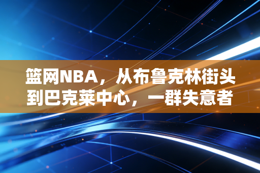 篮网NBA，从布鲁克林街头到巴克莱中心，一群失意者拼出来的篮球浪漫