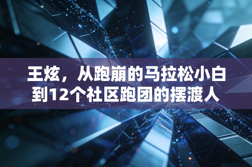 王炫,从跑崩的马拉松小白到12个社区跑团的摆渡人 王炫,从跑崩的马拉松小白到12个社区跑团的摆渡人