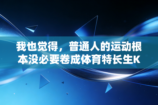 我也觉得,普通人的运动根本没必要卷成体育特长生KPI 我也觉得,普通人的运动根本没必要卷成体育特长生KPI