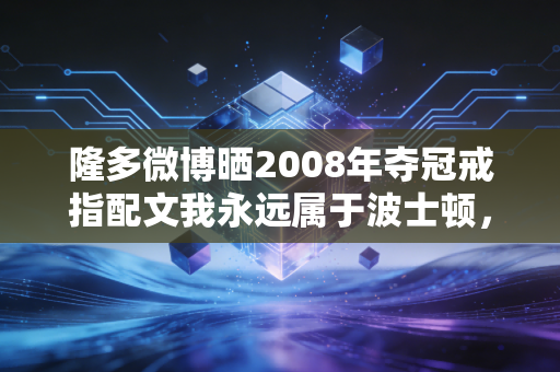 隆多微博晒2008年夺冠戒指配文我永远属于波士顿,那些藏在控卫之神骨子里的偏执与温柔 隆多微博晒2008年夺冠戒指配文我永远属于波士顿,那些藏在控卫之神骨子里的偏执与温柔