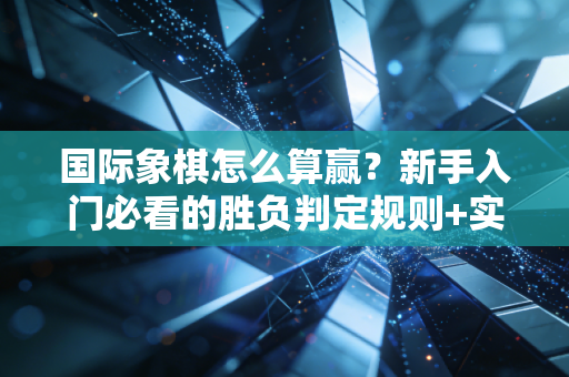国际象棋怎么算赢?新手入门必看的胜负判定规则+实战避坑指南 国际象棋怎么算赢?新手入门必看的胜负判定规则+实战避坑指南