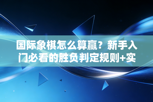 国际象棋怎么算赢？新手入门必看的胜负判定规则+实战避坑指南