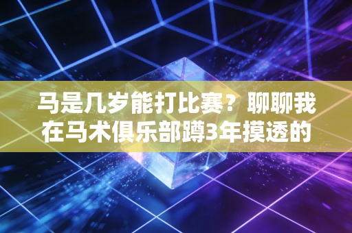 马是几岁能打比赛?聊聊我在马术俱乐部蹲3年摸透的赛马年龄密码 马是几岁能打比赛?聊聊我在马术俱乐部蹲3年摸透的赛马年龄密码