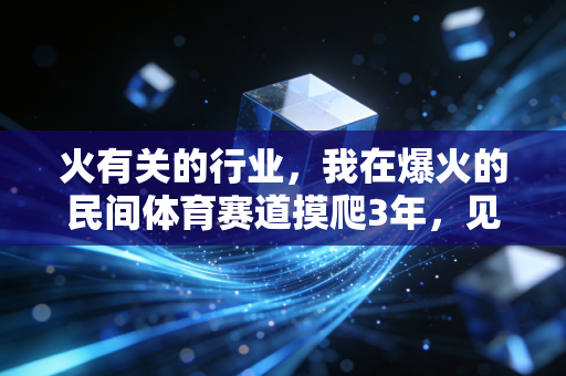 火有关的行业,我在爆火的民间体育赛道摸爬3年,见过普通人靠爱好年入7位数的真实人生 火有关的行业,我在爆火的民间体育赛道摸爬3年,见过普通人靠爱好年入7位数的真实人生