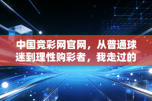 中国竞彩网官网,从普通球迷到理性购彩者,我走过的3年避坑路 中国竞彩网官网,从普通球迷到理性购彩者,我走过的3年避坑路