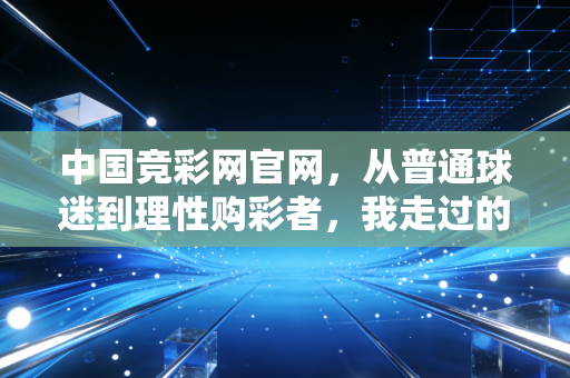 中国竞彩网官网，从普通球迷到理性购彩者，我走过的3年避坑路