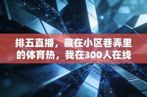 排五直播，藏在小区巷弄里的体育热，我在300人在线的直播间摸到了全民健身的脉搏