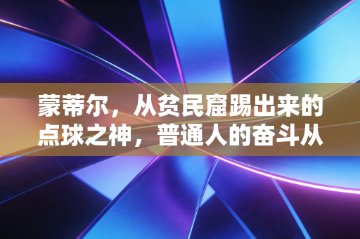 蒙蒂尔，从贫民窟踢出来的点球之神，普通人的奋斗从来都没有捷径
