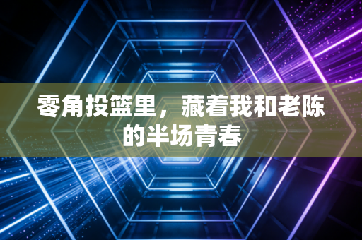 零角投篮里,藏着我和老陈的半场青春 零角投篮里,藏着我和老陈的半场青春