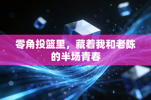 零角投篮里,藏着我和老陈的半场青春 零角投篮里,藏着我和老陈的半场青春