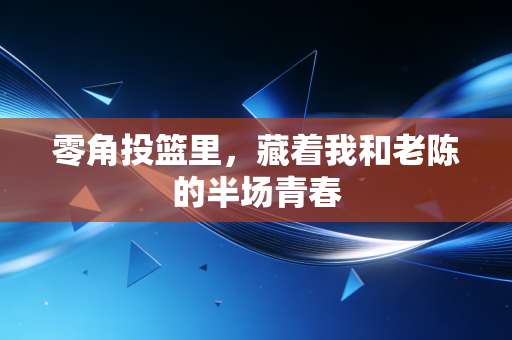 零角投篮里，藏着我和老陈的半场青春
