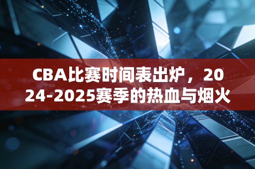 CBA比赛时间表出炉,2024-2025赛季的热血与烟火气,都藏在这些日期里 CBA比赛时间表出炉,2024-2025赛季的热血与烟火气,都藏在这些日期里