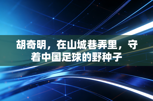 胡奇明，在山城巷弄里，守着中国足球的野种子