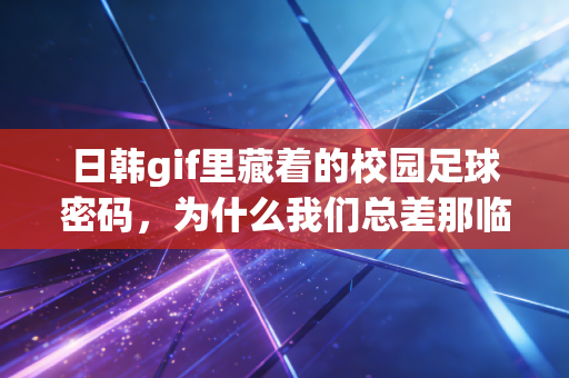 日韩gif里藏着的校园足球密码，为什么我们总差那临门一脚？