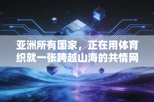 亚洲所有国家，正在用体育织就一张跨越山海的共情网络