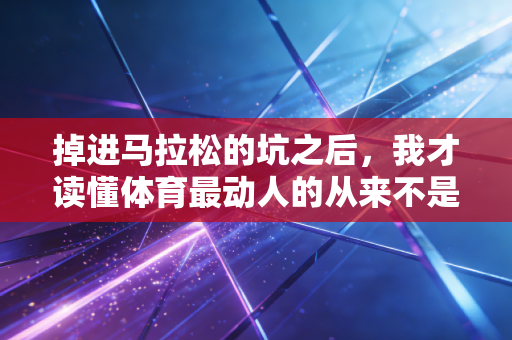 掉进马拉松的坑之后,我才读懂体育最动人的从来不是拿第一 掉进马拉松的坑之后,我才读懂体育最动人的从来不是拿第一