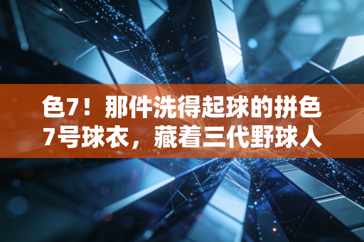 色7!那件洗得起球的拼色7号球衣,藏着三代野球人的青春注脚 色7!那件洗得起球的拼色7号球衣,藏着三代野球人的青春注脚