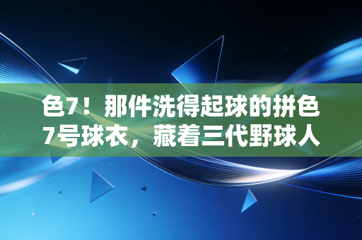 色7！那件洗得起球的拼色7号球衣，藏着三代野球人的青春注脚