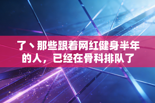 了丶那些跟着网红健身半年的人，已经在骨科排队了