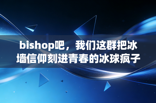 bishop吧，我们这群把冰墙信仰刻进青春的冰球疯子