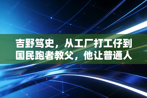 吉野笃史，从工厂打工仔到国民跑者教父，他让普通人的跑马梦不再是奢望