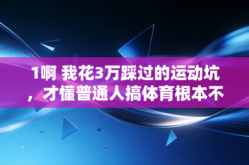 1啊 我花3万踩过的运动坑，才懂普通人搞体育根本不用卷配速、拼装备