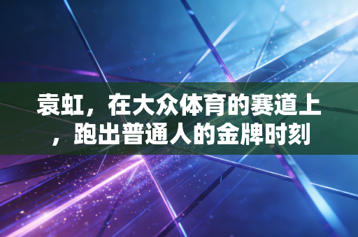 袁虹,在大众体育的赛道上,跑出普通人的金牌时刻 袁虹,在大众体育的赛道上,跑出普通人的金牌时刻