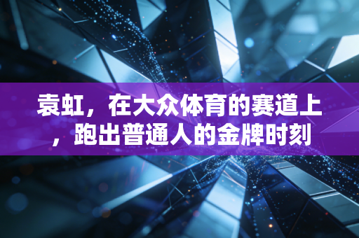 袁虹，在大众体育的赛道上，跑出普通人的金牌时刻