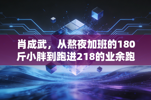 肖成武,从熬夜加班的180斤小胖到跑进218的业余跑神,普通人的热爱从来没有天花板 肖成武,从熬夜加班的180斤小胖到跑进218的业余跑神,普通人的热爱从来没有天花板