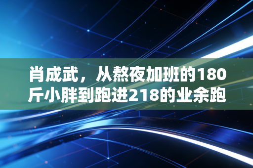 肖成武，从熬夜加班的180斤小胖到跑进218的业余跑神，普通人的热爱从来没有天花板