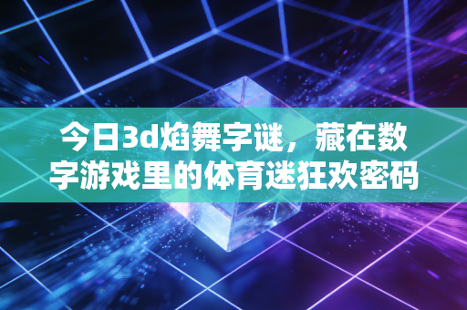 今日3d焰舞字谜，藏在数字游戏里的体育迷狂欢密码