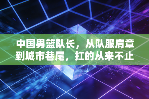 中国男篮队长，从队服肩章到城市巷尾，扛的从来不止是队长袖标