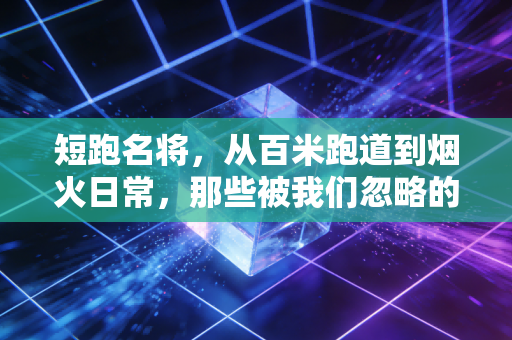 短跑名将,从百米跑道到烟火日常,那些被我们忽略的飞驰人生 短跑名将,从百米跑道到烟火日常,那些被我们忽略的飞驰人生